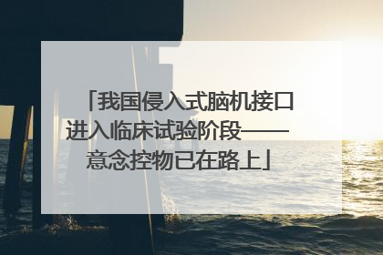 我国侵入式脑机接口进入临床试验阶段——意念控物已在路上
