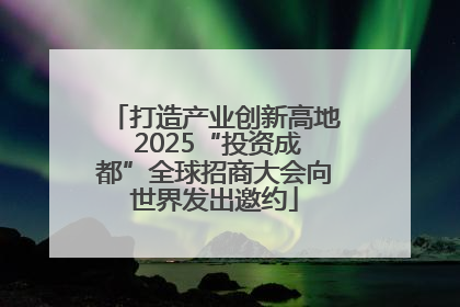 打造产业创新高地 2025“投资成都”全球招商大会向世界发出邀约