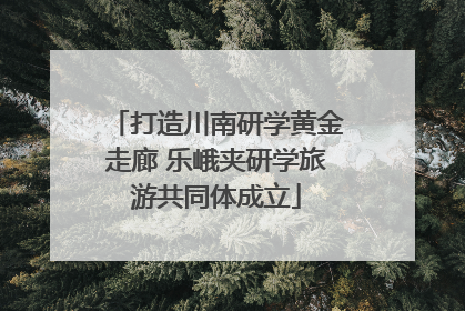 打造川南研学黄金走廊 乐峨夹研学旅游共同体成立