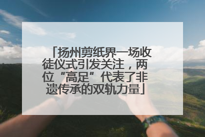 扬州剪纸界一场收徒仪式引发关注，两位“高足”代表了非遗传承的双轨力量