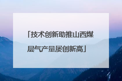 技术创新助推山西煤层气产量屡创新高