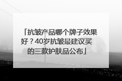 抗皱产品哪个牌子效果好？40岁抗皱最建议买的三款护肤品公布