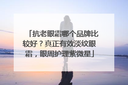 抗老眼霜哪个品牌比较好？真正有效淡纹眼霜，眼周护理紫微星