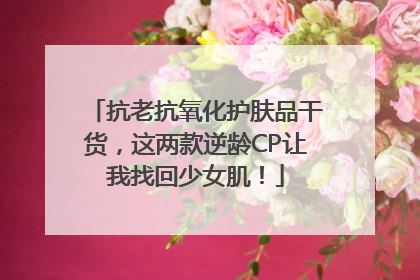 抗老抗氧化护肤品干货，这两款逆龄CP让我找回少女肌！