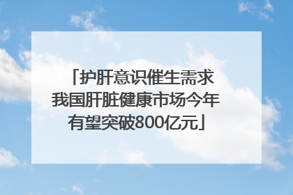 护肝意识催生需求 我国肝脏健康市场今年有望突破800亿元