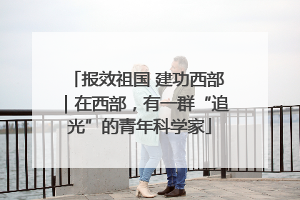 报效祖国 建功西部｜在西部，有一群“追光”的青年科学家