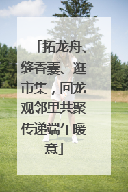 拓龙舟、缝香囊、逛市集，回龙观邻里共聚传递端午暖意