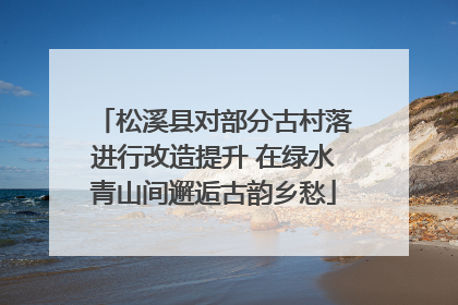 松溪县对部分古村落进行改造提升 在绿水青山间邂逅古韵乡愁