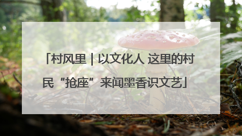 村风里｜以文化人 这里的村民“抢座”来闻墨香识文艺