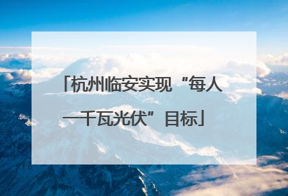 杭州临安实现“每人一千瓦光伏”目标