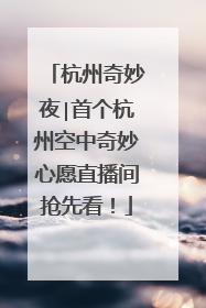 杭州奇妙夜∣首个杭州空中奇妙心愿直播间抢先看！