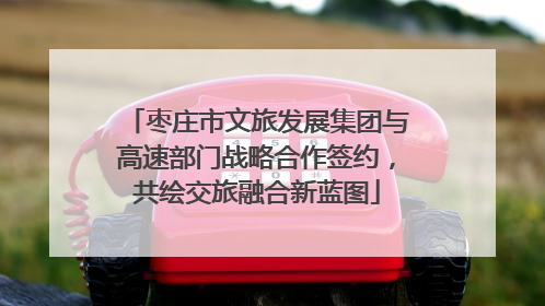 枣庄市文旅发展集团与高速部门战略合作签约，共绘交旅融合新蓝图