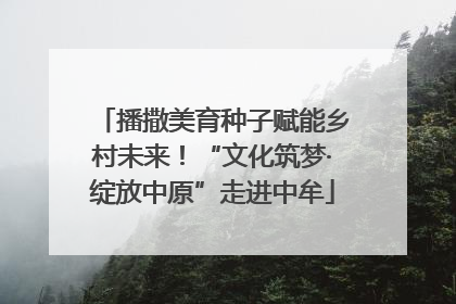 播撒美育种子赋能乡村未来！“文化筑梦·绽放中原”走进中牟