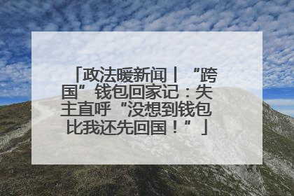政法暖新闻丨“跨国”钱包回家记：失主直呼“没想到钱包比我还先回国！”