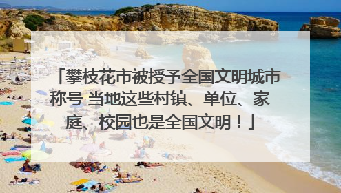 攀枝花市被授予全国文明城市称号 当地这些村镇、单位、家庭、校园也是全国文明！