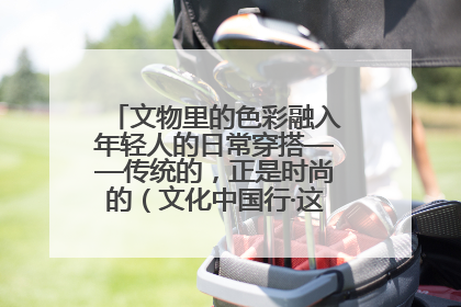 文物里的色彩融入年轻人的日常穿搭——传统的，正是时尚的（文化中国行·这些美 很中国）