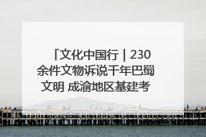 文化中国行｜230余件文物诉说千年巴蜀文明 成渝地区基建考古成果展开展