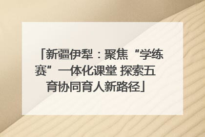 新疆伊犁：聚焦“学练赛”一体化课堂 探索五育协同育人新路径