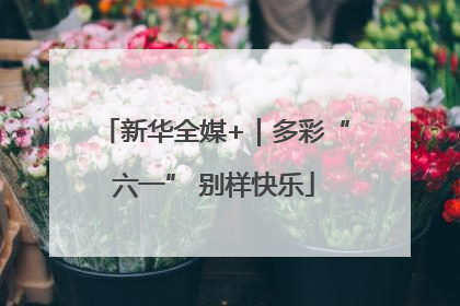 新华全媒+｜多彩“六一” 别样快乐