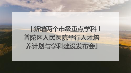 新增两个市级重点学科！普陀区人民医院举行人才培养计划与学科建设发布会