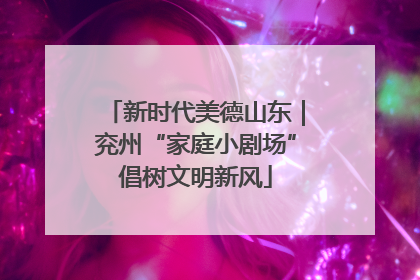 新时代美德山东｜兖州“家庭小剧场”倡树文明新风