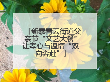 新泰青云街道父亲节“文艺大餐”让孝心与温情“双向奔赴”
