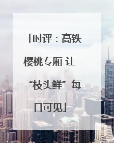 时评：高铁樱桃专厢 让“枝头鲜”每日可见