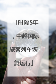 时隔5年，中越国际旅客列车恢复运行