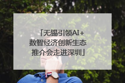 无锡引领AI+数智经济创新生态推介会走进深圳