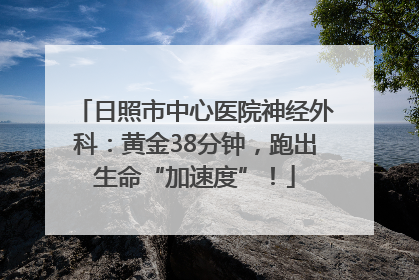 日照市中心医院神经外科：黄金38分钟，跑出生命“加速度”！