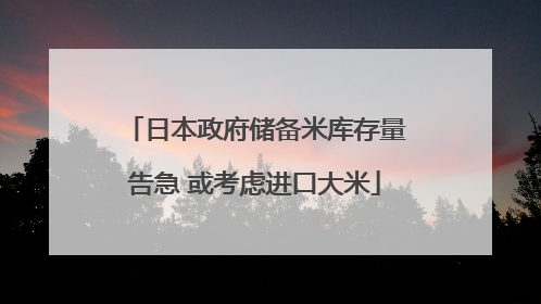 日本政府储备米库存量告急 或考虑进口大米