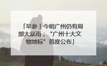 早参｜今明广州仍有局部大暴雨；“广州十大文物地标”首度公布