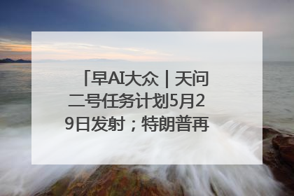 早AI大众｜天问二号任务计划5月29日发射；特朗普再威胁削减哈佛拨款