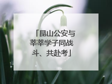 昆山公安与莘莘学子同战斗、共赴考