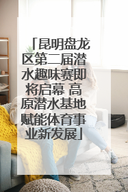 昆明盘龙区第二届潜水趣味赛即将启幕 高原潜水基地赋能体育事业新发展