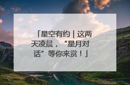星空有约｜这两天凌晨，“星月对话”等你来赏！