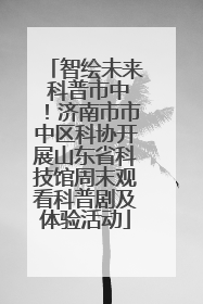 智绘未来 科普市中！济南市市中区科协开展山东省科技馆周末观看科普剧及体验活动