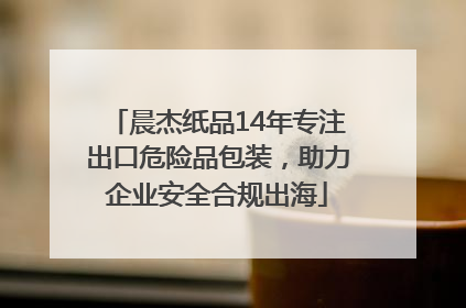 晨杰纸品14年专注出口危险品包装，助力企业安全合规出海