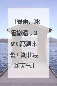 暴雨、冰雹撤退，39℃高温来袭！湖北最新天气