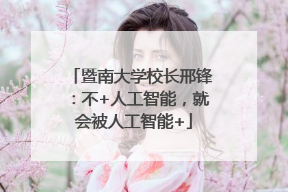 暨南大学校长邢锋：不+人工智能，就会被人工智能+