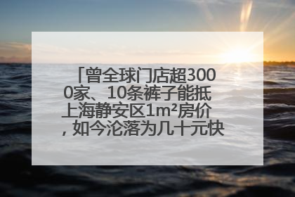 曾全球门店超3000家、10条裤子能抵上海静安区1m²房价，如今沦落为几十元快消品 真维斯，明天的太阳从哪里升起？