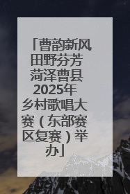 曹韵新风 田野芬芳 菏泽曹县2025年乡村歌唱大赛（东部赛区复赛）举办