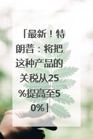 最新！特朗普：将把这种产品的关税从25%提高至50%