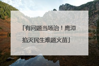 有问题当场治！鹰潭掐灭民生难题火苗
