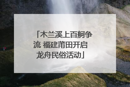木兰溪上百舸争流 福建莆田开启龙舟民俗活动