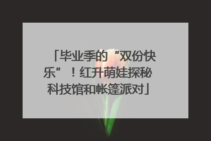 毕业季的“双份快乐”！红升萌娃探秘科技馆和帐篷派对