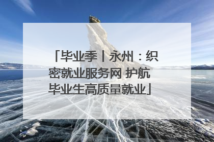 毕业季丨永州：织密就业服务网 护航毕业生高质量就业
