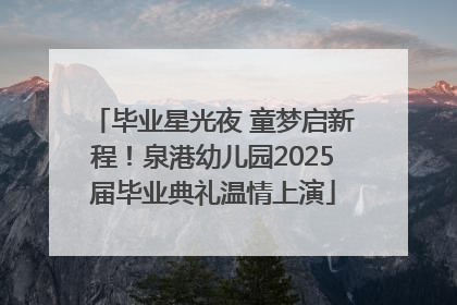 毕业星光夜 童梦启新程！泉港幼儿园2025届毕业典礼温情上演