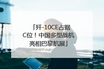 歼-10CE占据C位！中国多型战机亮相巴黎航展