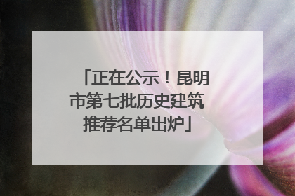 正在公示！昆明市第七批历史建筑推荐名单出炉